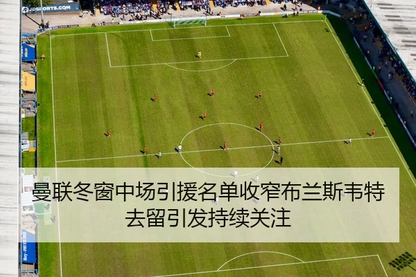曼联冬窗中场引援名单收窄布兰斯韦特去留引发持续关注