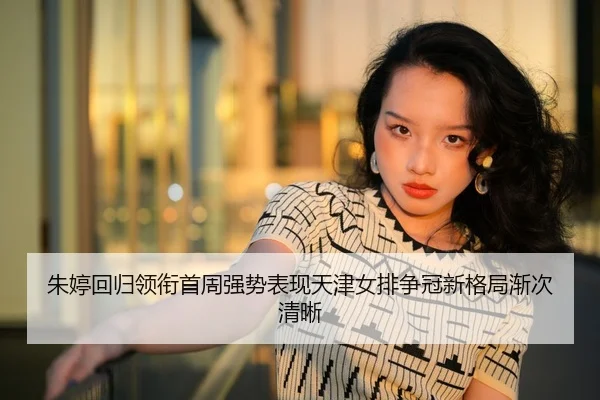 朱婷回归领衔首周强势表现天津女排争冠新格局渐次清晰